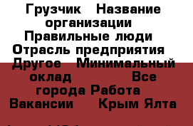 Грузчик › Название организации ­ Правильные люди › Отрасль предприятия ­ Другое › Минимальный оклад ­ 25 000 - Все города Работа » Вакансии   . Крым,Ялта